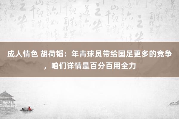 成人情色 胡荷韬：年青球员带给国足更多的竞争，咱们详情是百分百用全力