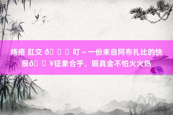 痔疮 肛交 👀叮～一份来自阿布扎比的快报🔥征象合乎，锻真金不怕火火热