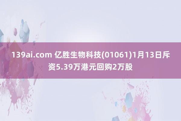 139ai.com 亿胜生物科技(01061)1月13日斥资5.39万港元回购2万股