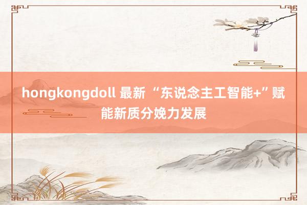 hongkongdoll 最新 “东说念主工智能+”赋能新质分娩力发展