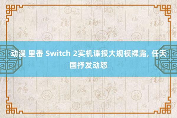 动漫 里番 Switch 2实机谍报大规模裸露， 任天国抒发动怒