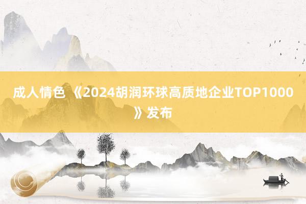 成人情色 《2024胡润环球高质地企业TOP1000》发布