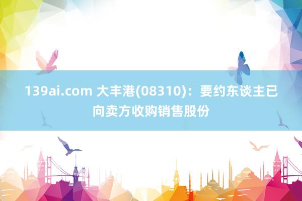 139ai.com 大丰港(08310)：要约东谈主已向卖方收购销售股份