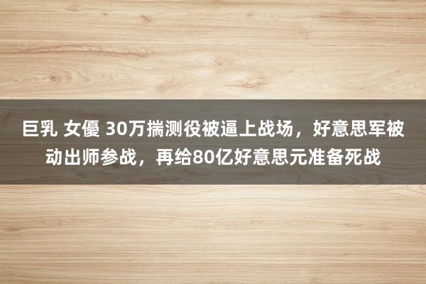 巨乳 女優 30万揣测役被逼上战场，好意思军被动出师参战，再给80亿好意思元准备死战