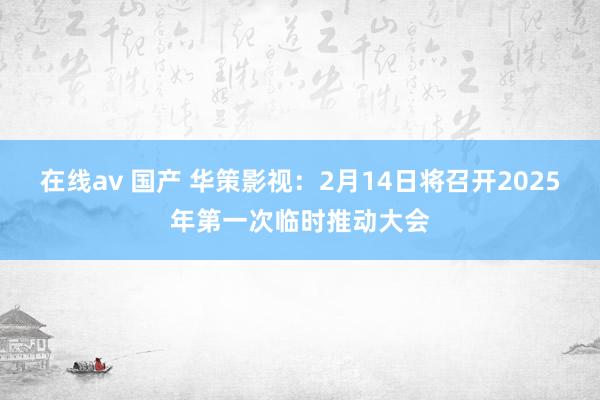 在线av 国产 华策影视：2月14日将召开2025年第一次临时推动大会