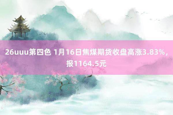 26uuu第四色 1月16日焦煤期货收盘高涨3.83%，报1164.5元