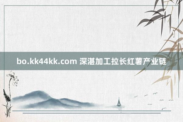 bo.kk44kk.com 深湛加工拉长红薯产业链