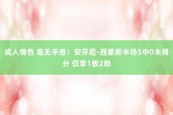 成人情色 毫无手感！安芬尼-西蒙斯半场5中0未得分 仅拿1板2助