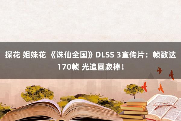 探花 姐妹花 《诛仙全国》DLSS 3宣传片：帧数达170帧 光追圆寂棒！