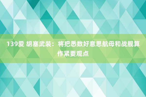 139爱 胡塞武装：将把悉数好意思航母和战舰算作紧要观点